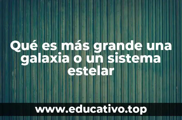 Qué es más grande una galaxia o un sistema estelar