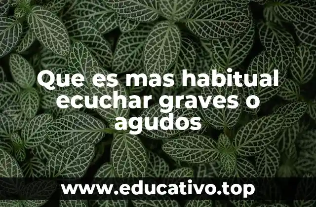 Que es mas habitual ecuchar graves o agudos