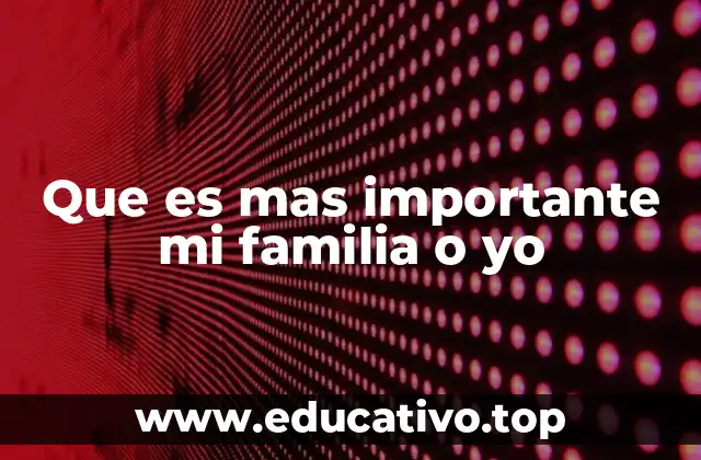 Que es mas importante mi familia o yo