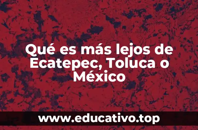 Qué es más lejos de Ecatepec, Toluca o México