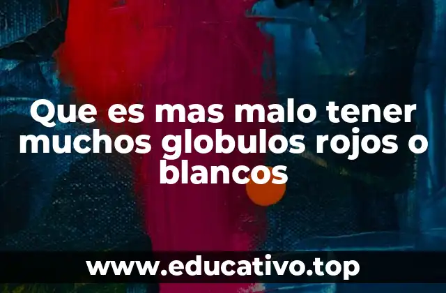 Que es mas malo tener muchos globulos rojos o blancos