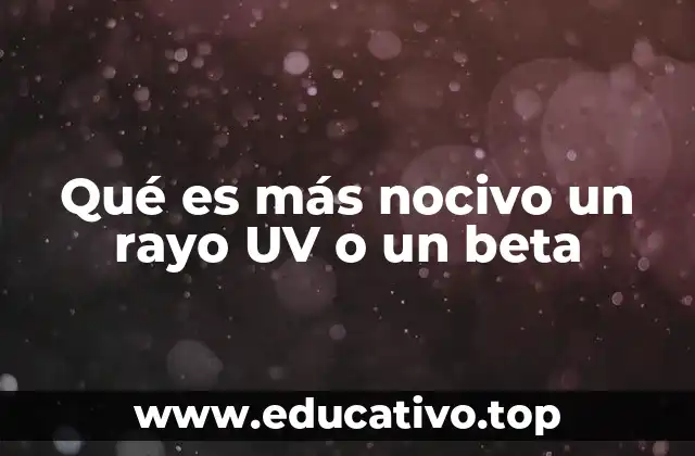 Qué es más nocivo un rayo UV o un beta