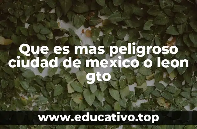 Que es mas peligroso ciudad de mexico o leon gto