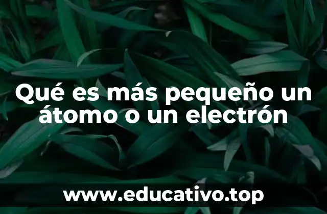 Qué es más pequeño un átomo o un electrón