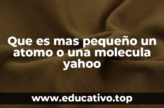 Que es mas pequeño un atomo o una molecula yahoo