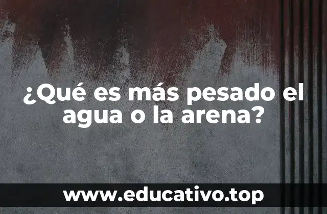 ¿Qué es más pesado el agua o la arena?