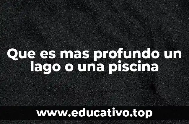 Que es mas profundo un lago o una piscina