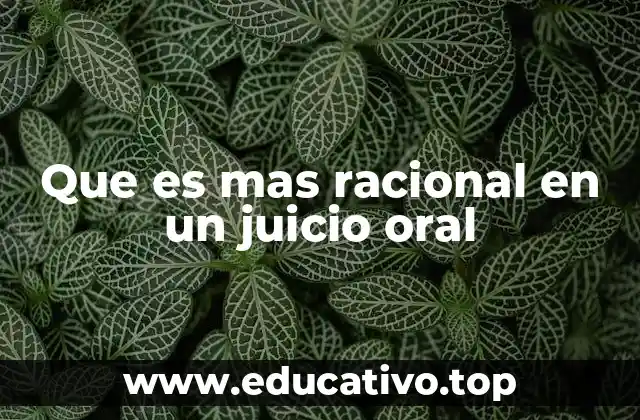 Que es mas racional en un juicio oral