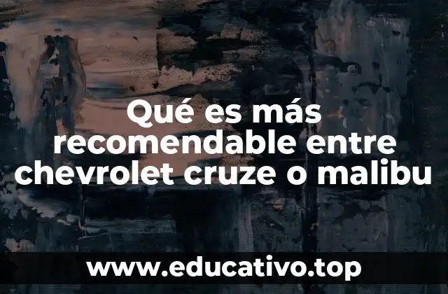 Qué es más recomendable entre chevrolet cruze o malibu