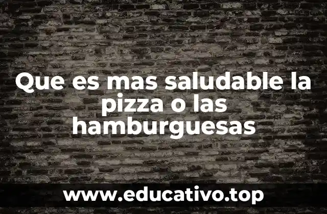 Que es mas saludable la pizza o las hamburguesas