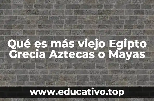 Qué es más viejo Egipto Grecia Aztecas o Mayas