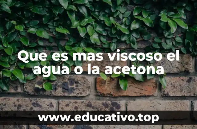 Que es mas viscoso el agua o la acetona