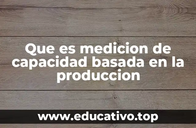 Que es medicion de capacidad basada en la produccion