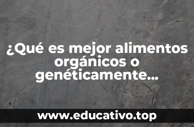 ¿Qué es mejor alimentos orgánicos o genéticamente modificados?