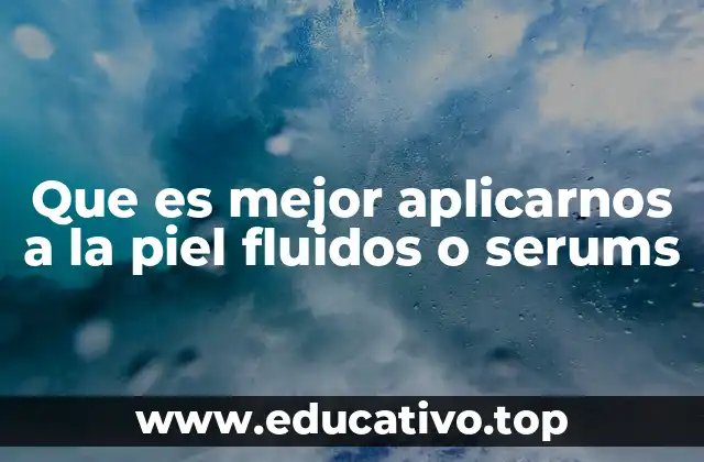 Que es mejor aplicarnos a la piel fluidos o serums