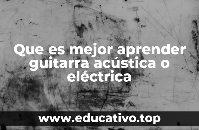 Que es mejor aprender guitarra acústica o eléctrica