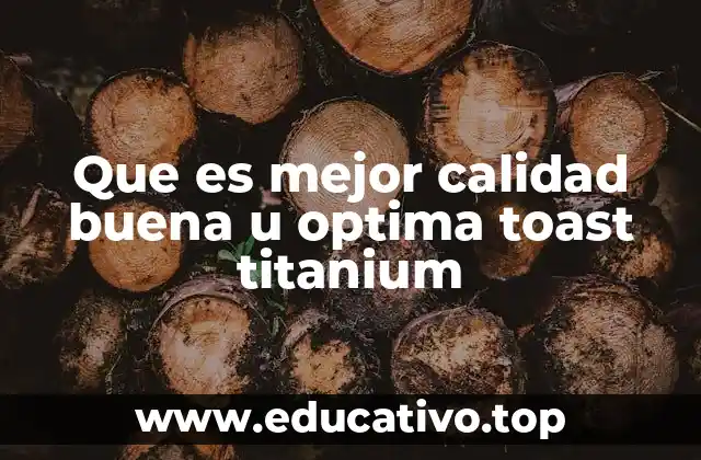 Que es mejor calidad buena u optima toast titanium