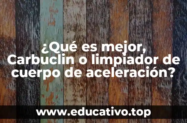 ¿Qué es mejor, Carbuclin o limpiador de cuerpo de aceleración?