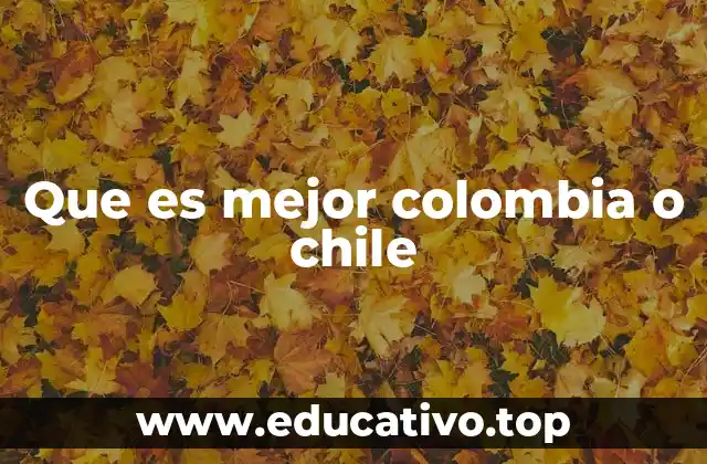 Que es mejor colombia o chile