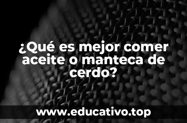 ¿Qué es mejor comer aceite o manteca de cerdo?