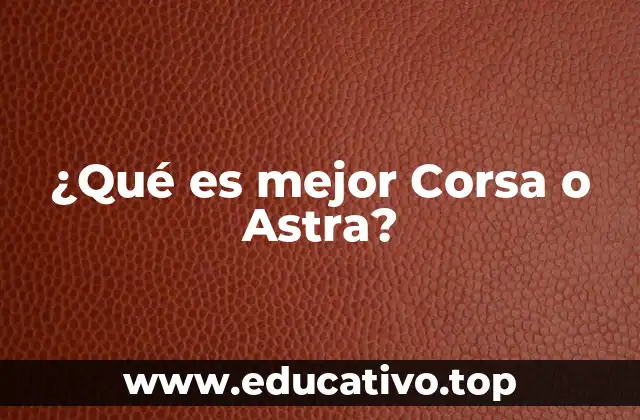 ¿Qué es mejor Corsa o Astra?