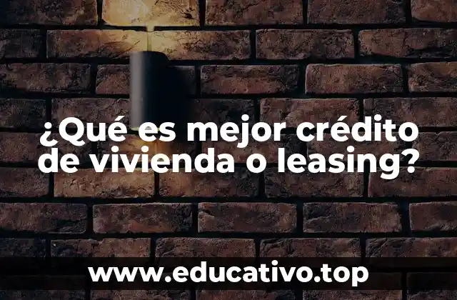 ¿Qué es mejor crédito de vivienda o leasing?