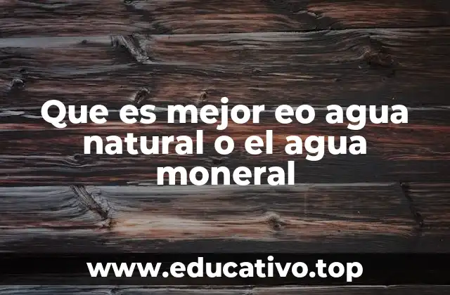 Que es mejor eo agua natural o el agua moneral