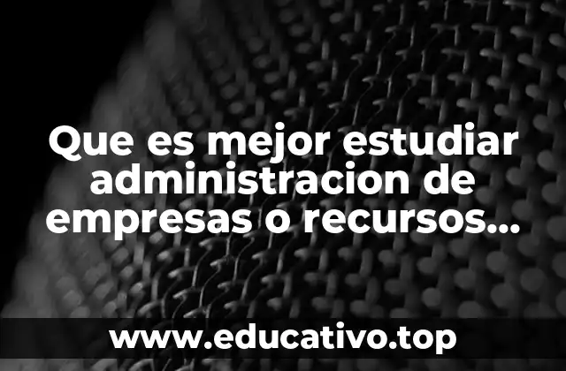 Que es mejor estudiar administracion de empresas o recursos humanos