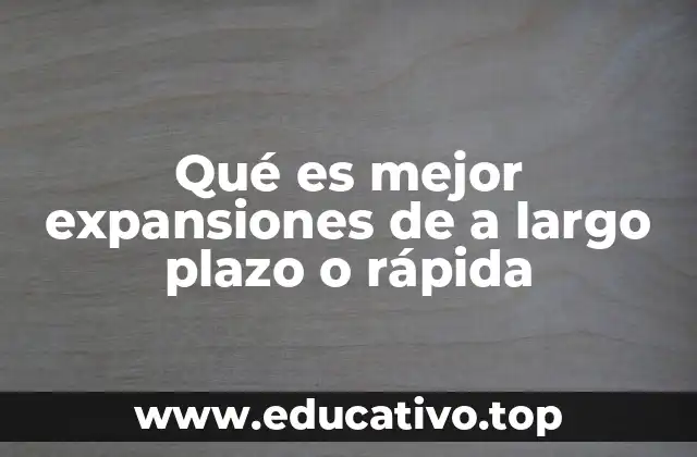 Qué es mejor expansiones de a largo plazo o rápida