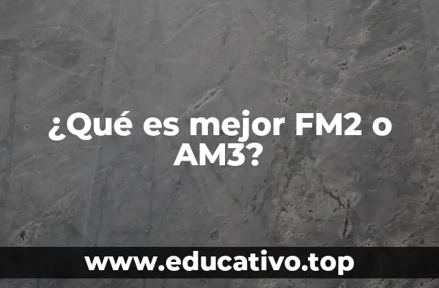 ¿Qué es mejor FM2 o AM3?