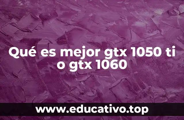 Qué es mejor gtx 1050 ti o gtx 1060