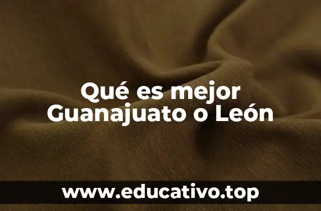 Qué es mejor Guanajuato o León