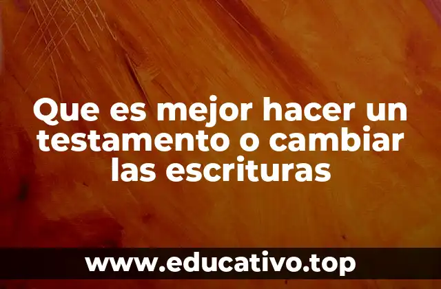 Que es mejor hacer un testamento o cambiar las escrituras