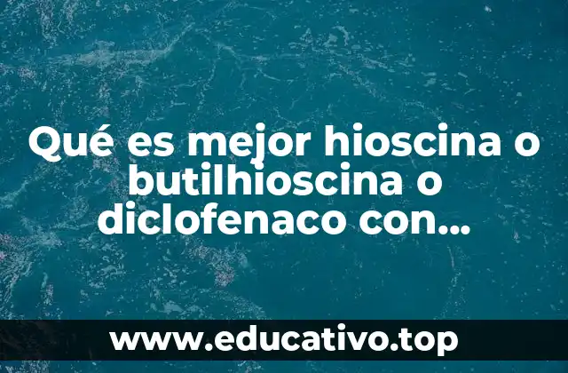 Qué es mejor hioscina o butilhioscina o diclofenaco con paracetamol