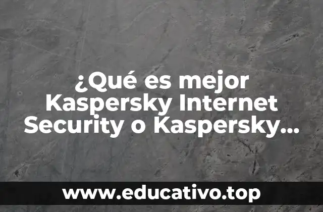 ¿Qué es mejor Kaspersky Internet Security o Kaspersky Antivirus?