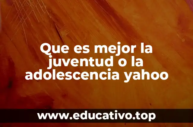 Que es mejor la juventud o la adolescencia yahoo