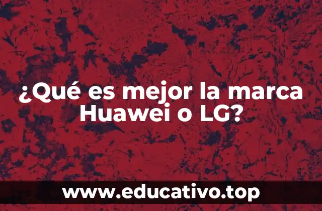 ¿Qué es mejor la marca Huawei o LG?