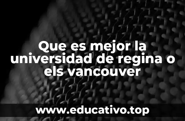 Que es mejor la universidad de regina o els vancouver