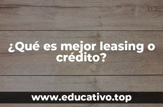¿Qué es mejor leasing o crédito?