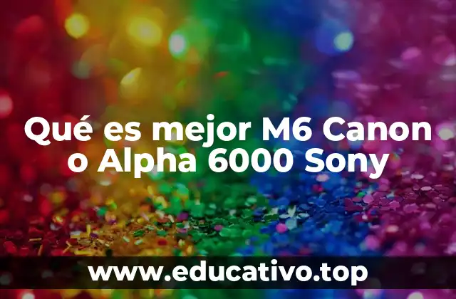Qué es mejor M6 Canon o Alpha 6000 Sony