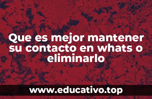 Que es mejor mantener su contacto en whats o eliminarlo