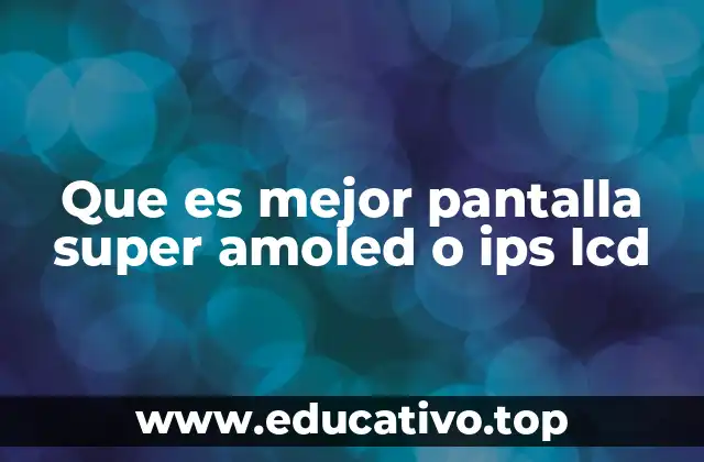 Que es mejor pantalla super amoled o ips lcd