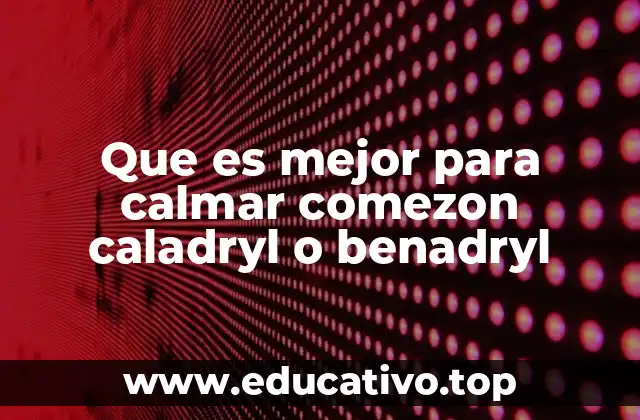 Que es mejor para calmar comezon caladryl o benadryl