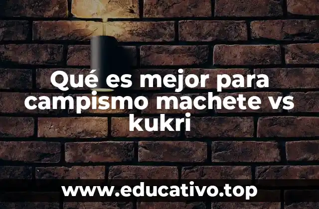 Qué es mejor para campismo machete vs kukri