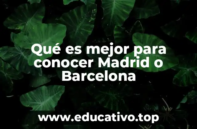 Qué es mejor para conocer Madrid o Barcelona
