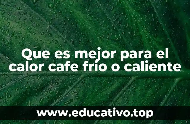 Que es mejor para el calor cafe frio o caliente