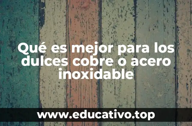 Qué es mejor para los dulces cobre o acero inoxidable