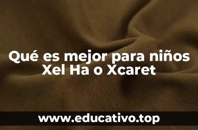 Qué es mejor para niños Xel Ha o Xcaret