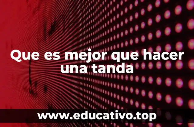 Que es mejor que hacer una tanda