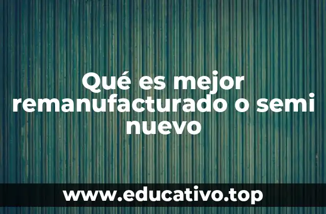 Qué es mejor remanufacturado o semi nuevo